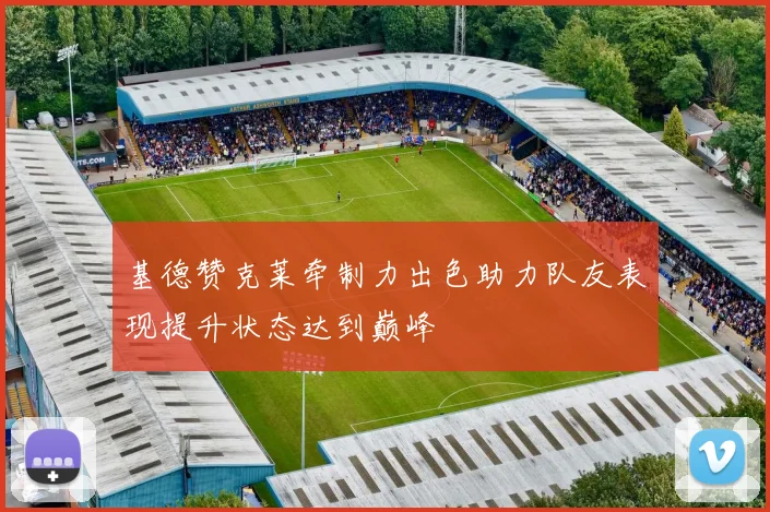 基德赞克莱牵制力出色助力队友表现提升状态达到巅峰
