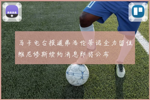 马卡电台报道弗洛伦蒂诺全力留住维尼修斯续约消息即将公布