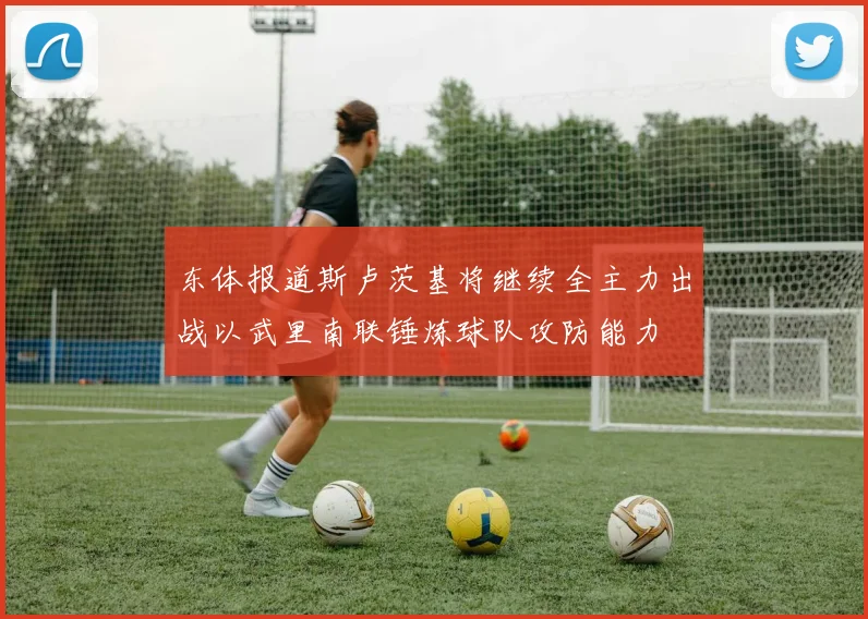 东体报道斯卢茨基将继续全主力出战以武里南联锤炼球队攻防能力