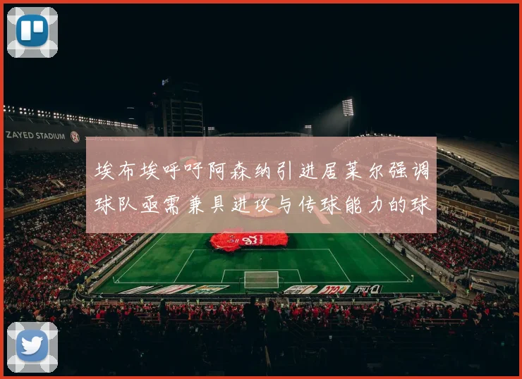 埃布埃呼吁阿森纳引进居莱尔强调球队亟需兼具进攻与传球能力的球员