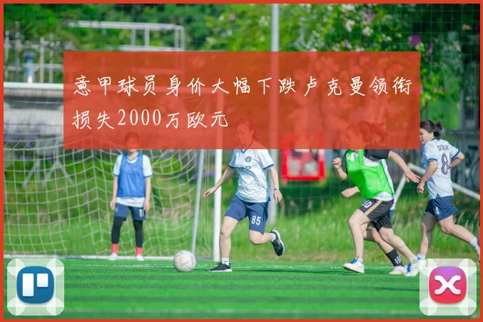 意甲球员身价大幅下跌卢克曼领衔损失2000万欧元