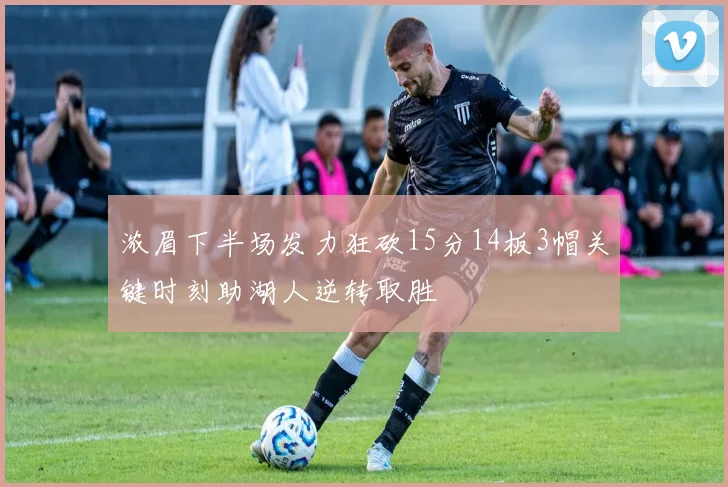 浓眉下半场发力狂砍15分14板3帽关键时刻助湖人逆转取胜
