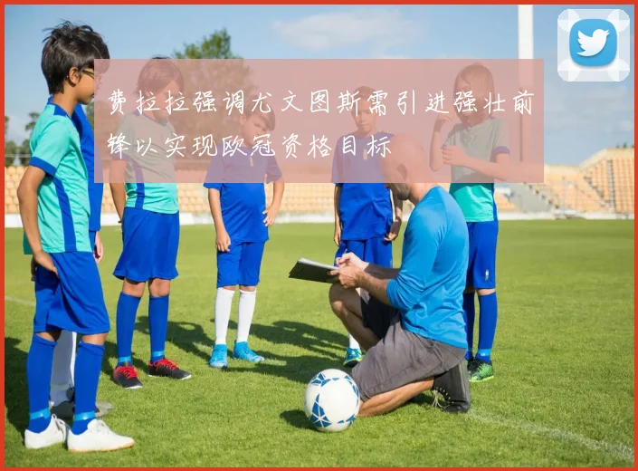 费拉拉强调尤文图斯需引进强壮前锋以实现欧冠资格目标