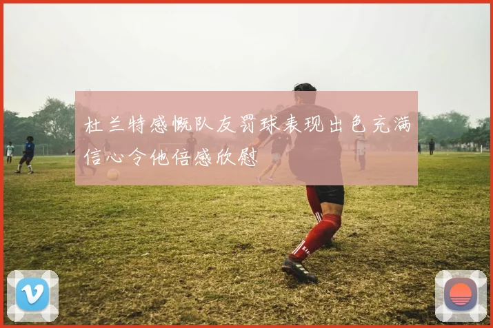 杜兰特感慨队友罚球表现出色充满信心令他倍感欣慰