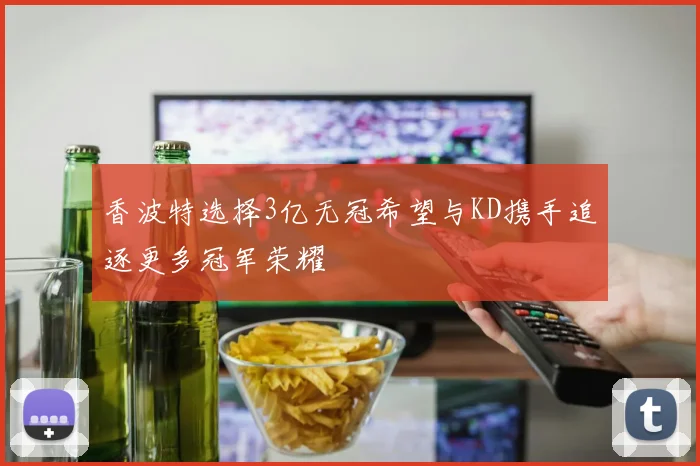 香波特选择3亿无冠希望与KD携手追逐更多冠军荣耀