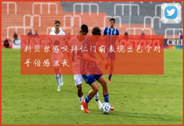 科贝尔感叹拜仁门前表现出色令对手倍感沮丧