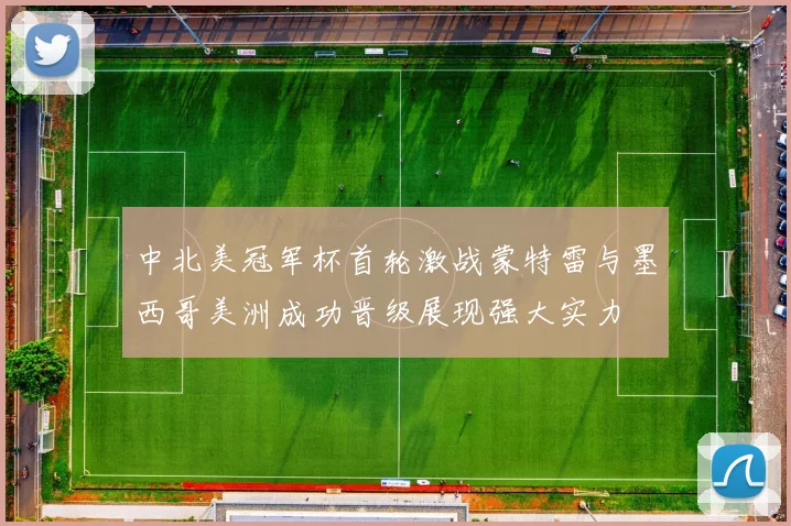 中北美冠军杯首轮激战蒙特雷与墨西哥美洲成功晋级展现强大实力