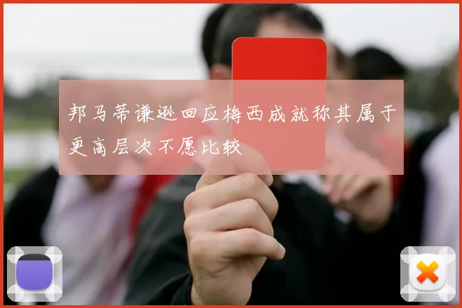 邦马蒂谦逊回应梅西成就称其属于更高层次不愿比较