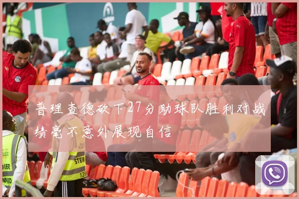 普理查德砍下27分助球队胜利对战绩毫不意外展现自信