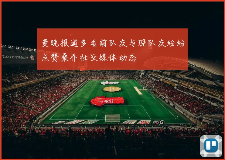 曼晚报道多名前队友与现队友纷纷点赞桑乔社交媒体动态