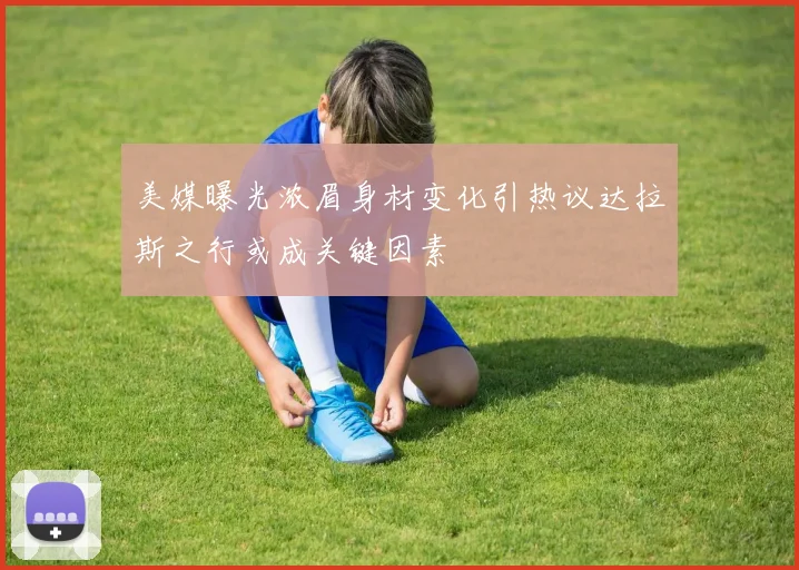 美媒曝光浓眉身材变化引热议达拉斯之行或成关键因素