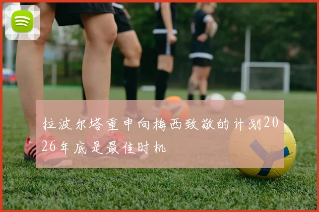 拉波尔塔重申向梅西致敬的计划2026年底是最佳时机