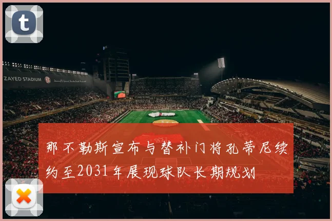 那不勒斯宣布与替补门将孔蒂尼续约至2031年展现球队长期规划