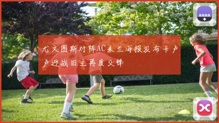 尤文图斯对阵AC米兰海报发布卡卢卢迎战旧主再度交锋