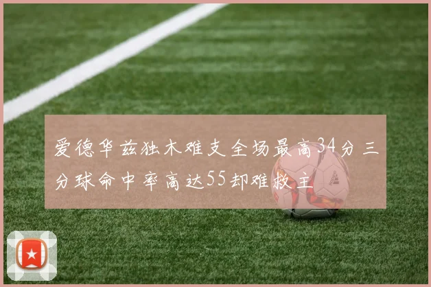 爱德华兹独木难支全场最高34分三分球命中率高达55却难救主