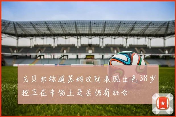 戈贝尔称道苏姆攻防表现出色38岁控卫在市场上是否仍有机会