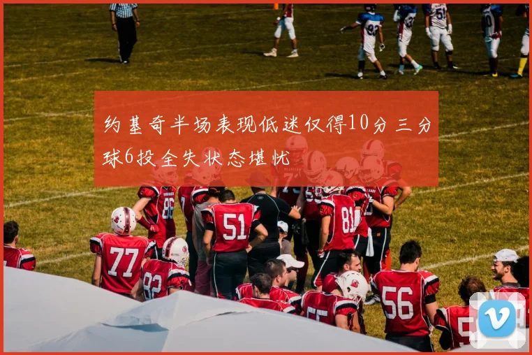 约基奇半场表现低迷仅得10分三分球6投全失状态堪忧