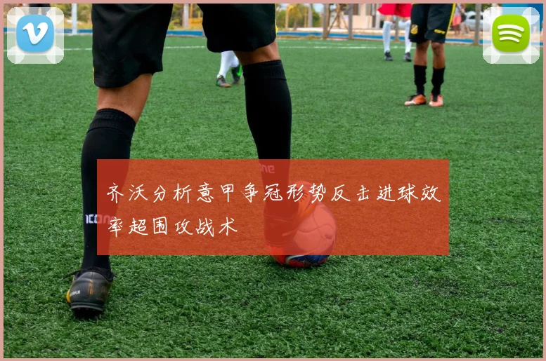 齐沃分析意甲争冠形势反击进球效率超围攻战术