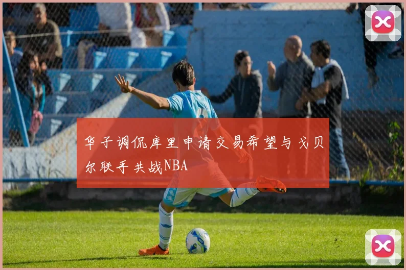 华子调侃库里申请交易希望与戈贝尔联手共战NBA