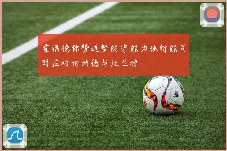 霍福德称赞追梦防守能力独特能同时应对伦纳德与杜兰特