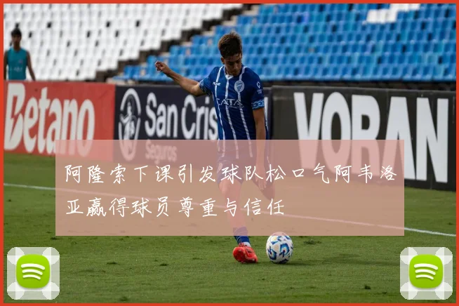 阿隆索下课引发球队松口气阿韦洛亚赢得球员尊重与信任