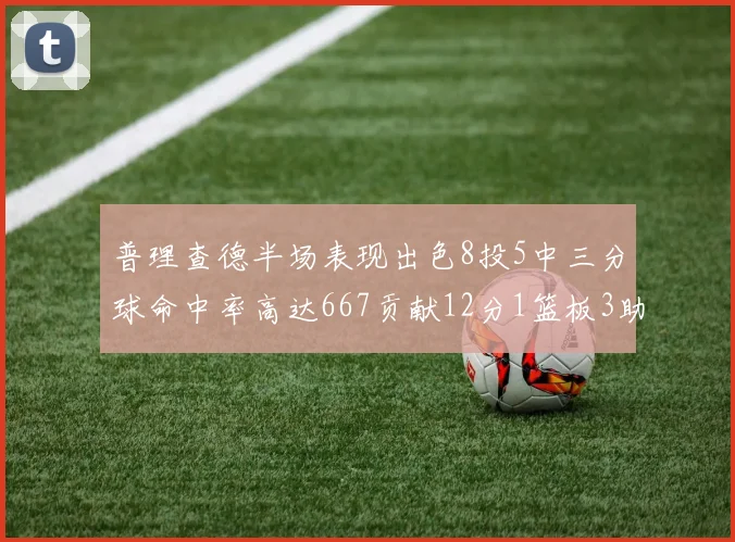 普理查德半场表现出色8投5中三分球命中率高达667贡献12分1篮板3助攻