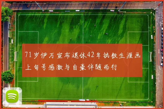 71岁伊万宣布退休42年执教生涯画上句号感激与自豪伴随而行