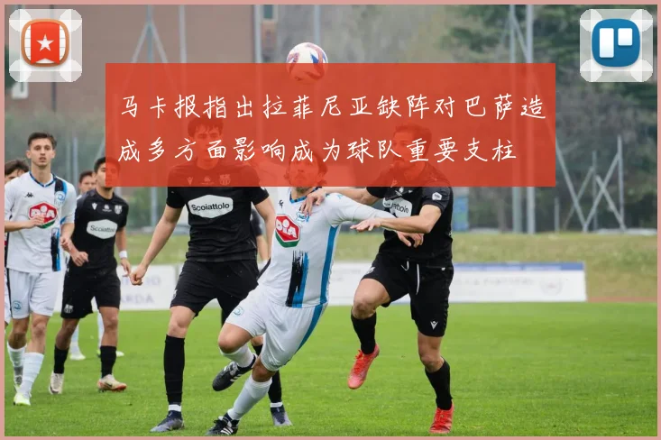 马卡报指出拉菲尼亚缺阵对巴萨造成多方面影响成为球队重要支柱