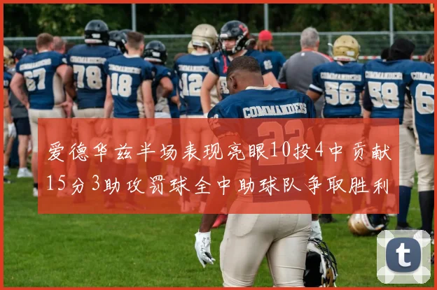 爱德华兹半场表现亮眼10投4中贡献15分3助攻罚球全中助球队争取胜利
