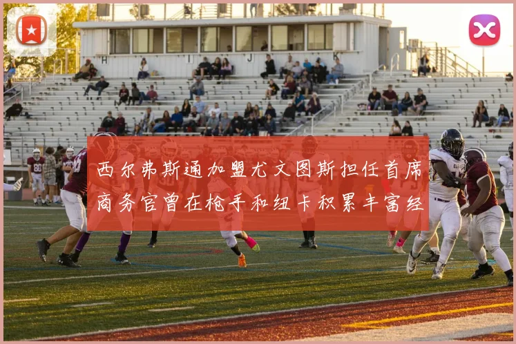 西尔弗斯通加盟尤文图斯担任首席商务官曾在枪手和纽卡积累丰富经验