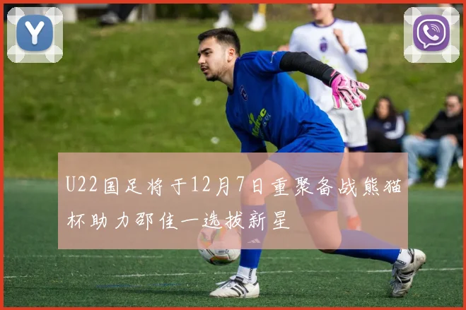 U22国足将于12月7日重聚备战熊猫杯助力邵佳一选拔新星