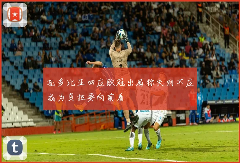 孔多比亚回应欧冠出局称失利不应成为负担要向前看