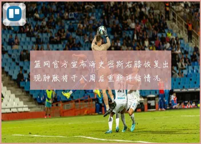篮网官方宣布海史密斯右膝恢复出现肿胀将于八周后重新评估情况