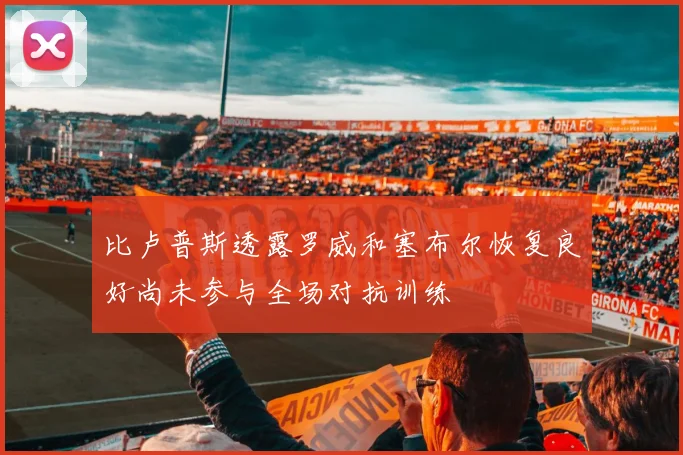 比卢普斯透露罗威和塞布尔恢复良好尚未参与全场对抗训练