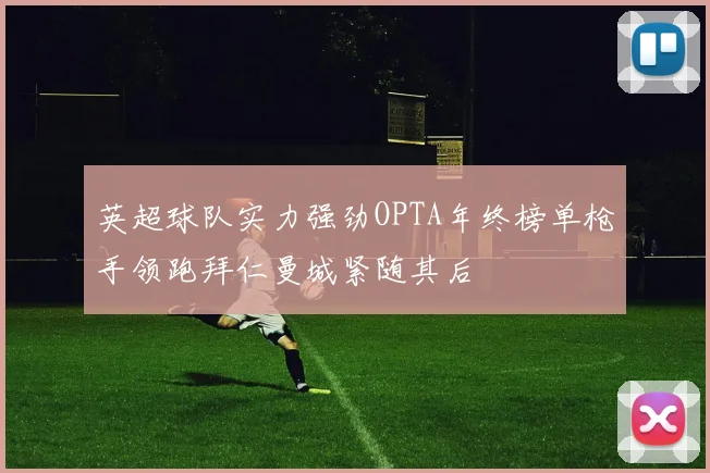 英超球队实力强劲OPTA年终榜单枪手领跑拜仁曼城紧随其后