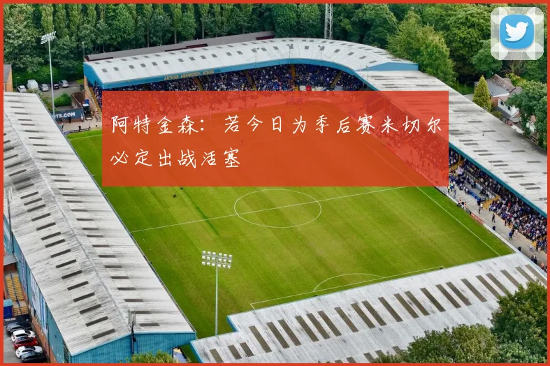 阿特金森：若今日为季后赛米切尔必定出战活塞