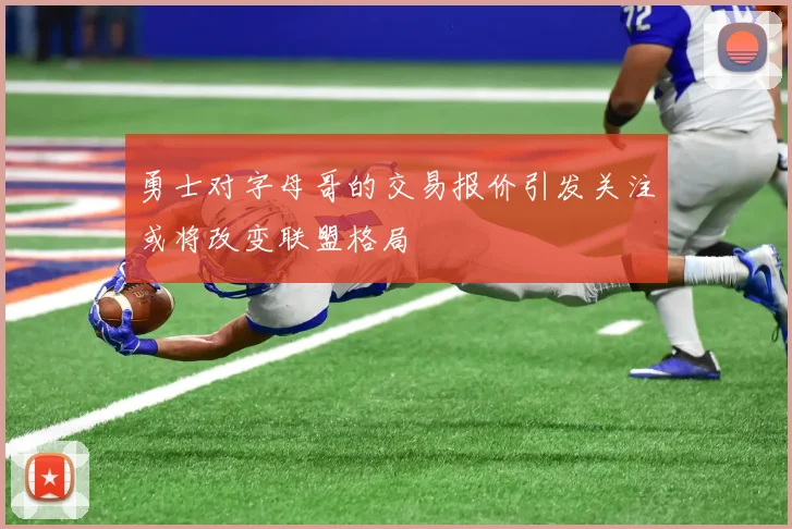 勇士对字母哥的交易报价引发关注或将改变联盟格局