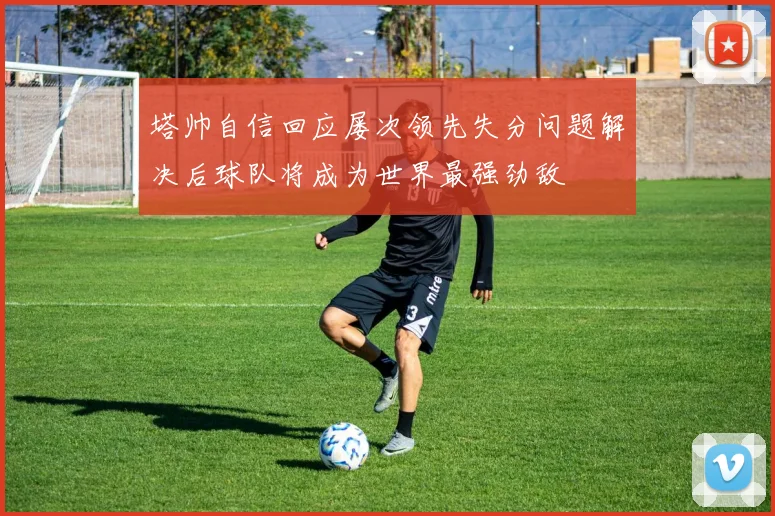 塔帅自信回应屡次领先失分问题解决后球队将成为世界最强劲敌