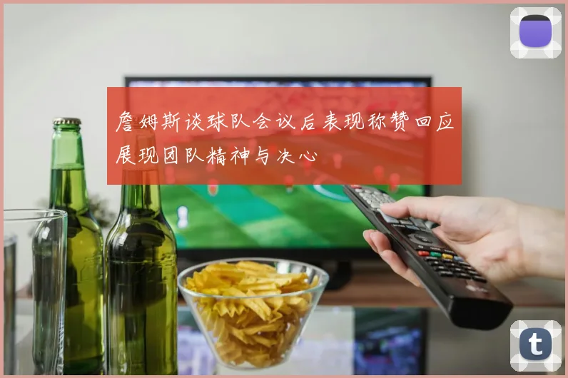詹姆斯谈球队会议后表现称赞回应展现团队精神与决心
