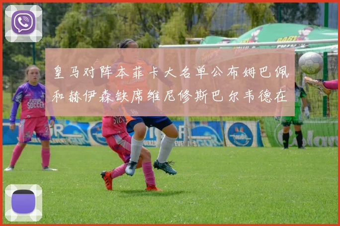 皇马对阵本菲卡大名单公布姆巴佩和赫伊森缺席维尼修斯巴尔韦德在列