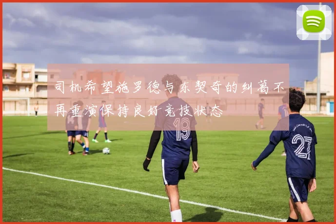 司机希望施罗德与东契奇的纠葛不再重演保持良好竞技状态
