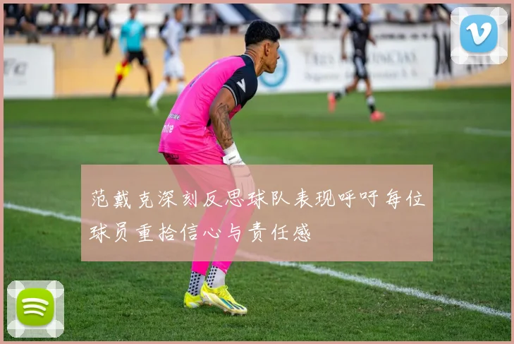 范戴克深刻反思球队表现呼吁每位球员重拾信心与责任感