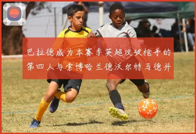 巴拉德成为本赛季英超攻破枪手的第四人与索博哈兰德沃尔特马德并肩齐名