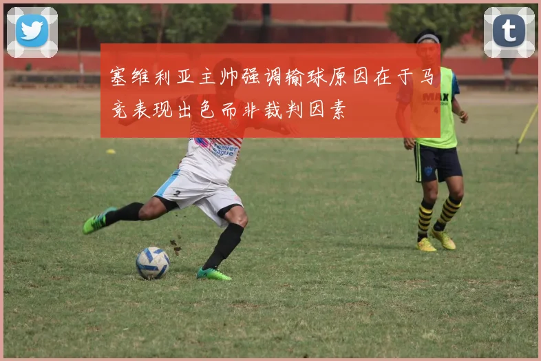塞维利亚主帅强调输球原因在于马竞表现出色而非裁判因素