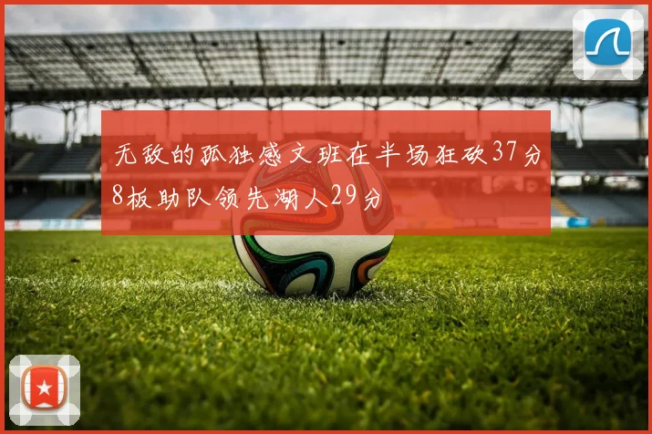 无敌的孤独感文班在半场狂砍37分8板助队领先湖人29分